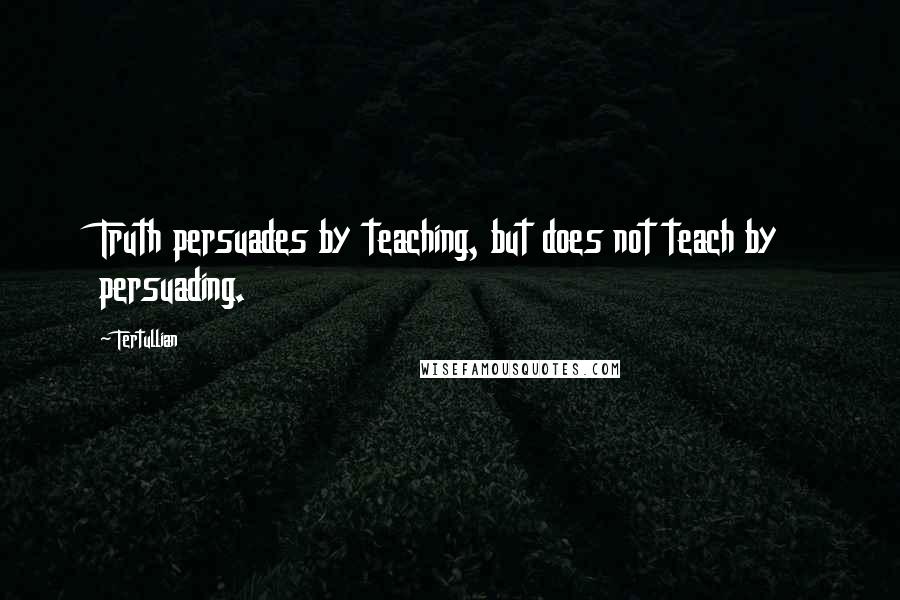 Tertullian Quotes: Truth persuades by teaching, but does not teach by persuading.