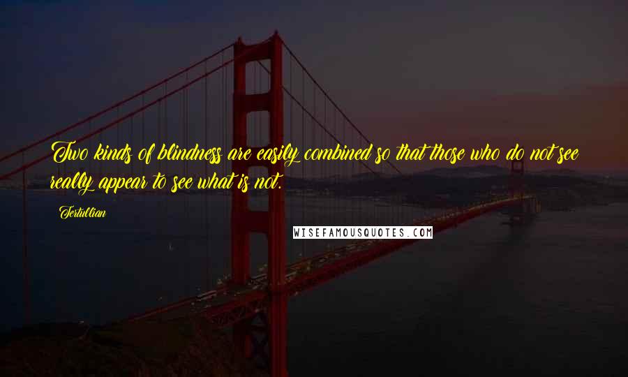 Tertullian Quotes: Two kinds of blindness are easily combined so that those who do not see really appear to see what is not.
