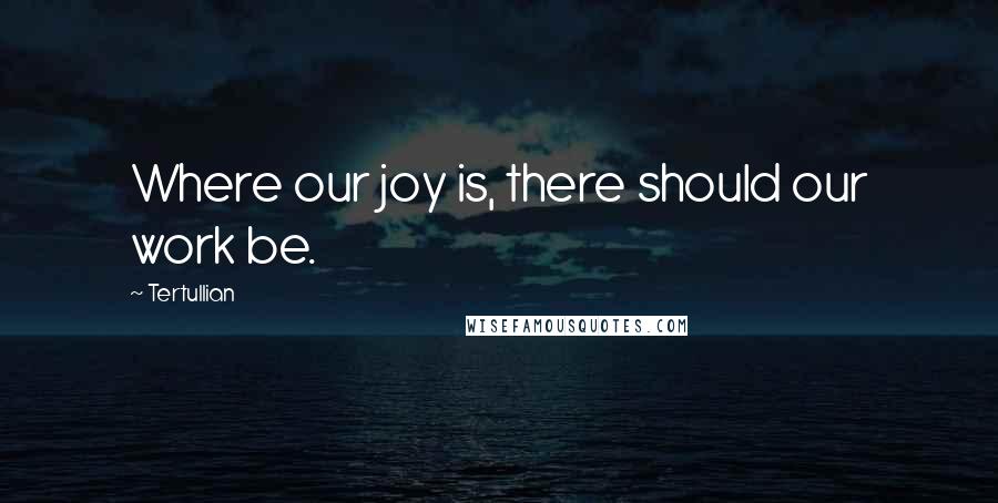 Tertullian Quotes: Where our joy is, there should our work be.