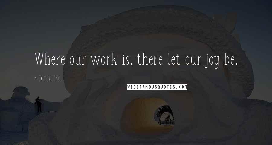 Tertullian Quotes: Where our work is, there let our joy be.