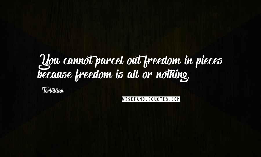 Tertullian Quotes: You cannot parcel out freedom in pieces because freedom is all or nothing.