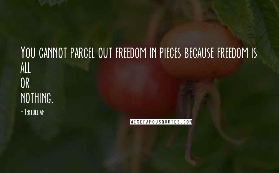 Tertullian Quotes: You cannot parcel out freedom in pieces because freedom is all or nothing.