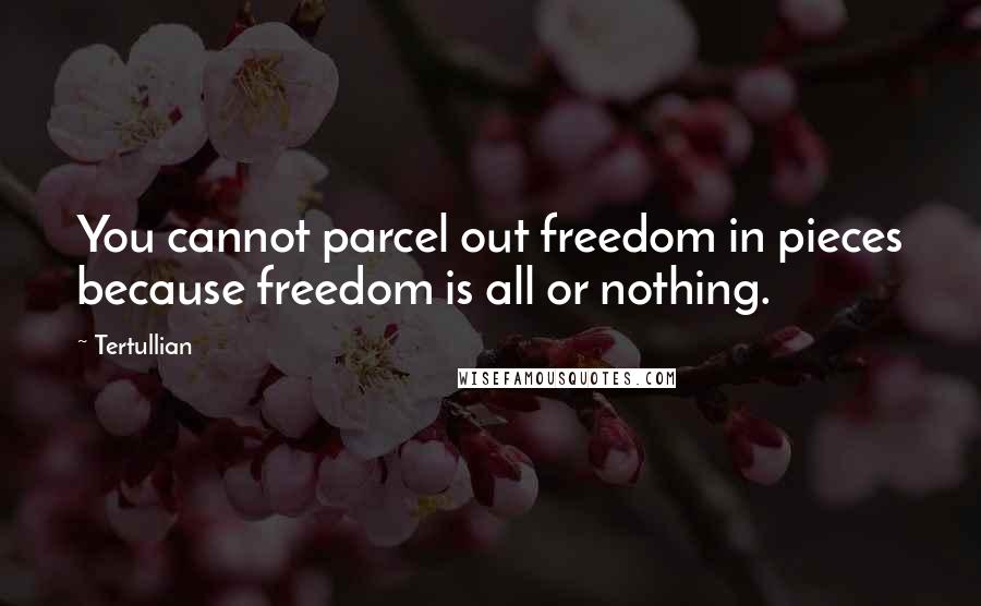 Tertullian Quotes: You cannot parcel out freedom in pieces because freedom is all or nothing.