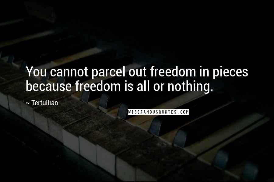 Tertullian Quotes: You cannot parcel out freedom in pieces because freedom is all or nothing.