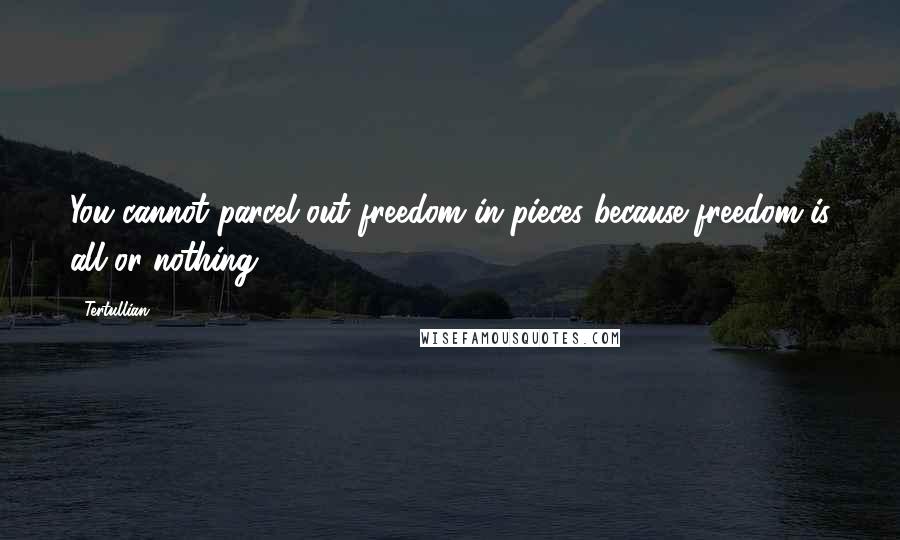 Tertullian Quotes: You cannot parcel out freedom in pieces because freedom is all or nothing.