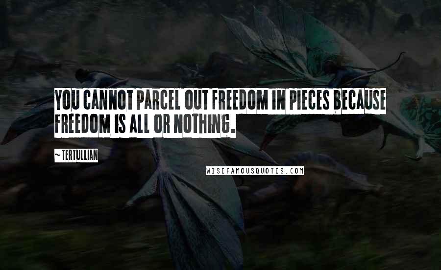 Tertullian Quotes: You cannot parcel out freedom in pieces because freedom is all or nothing.