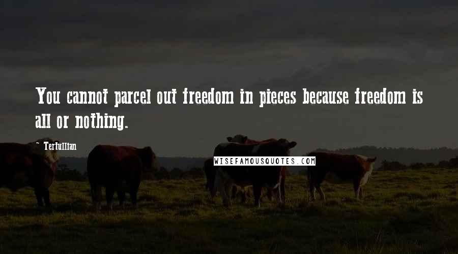 Tertullian Quotes: You cannot parcel out freedom in pieces because freedom is all or nothing.