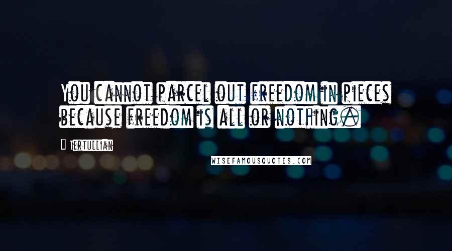 Tertullian Quotes: You cannot parcel out freedom in pieces because freedom is all or nothing.