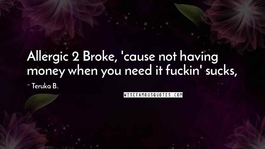 Teruka B. Quotes: Allergic 2 Broke, 'cause not having money when you need it fuckin' sucks,
