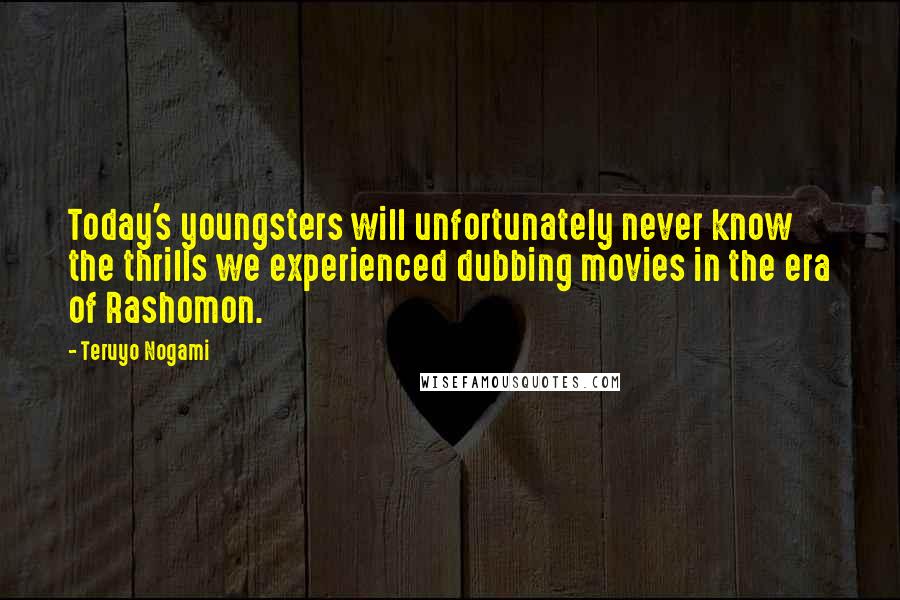 Teruyo Nogami Quotes: Today's youngsters will unfortunately never know the thrills we experienced dubbing movies in the era of Rashomon.