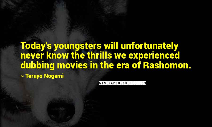 Teruyo Nogami Quotes: Today's youngsters will unfortunately never know the thrills we experienced dubbing movies in the era of Rashomon.
