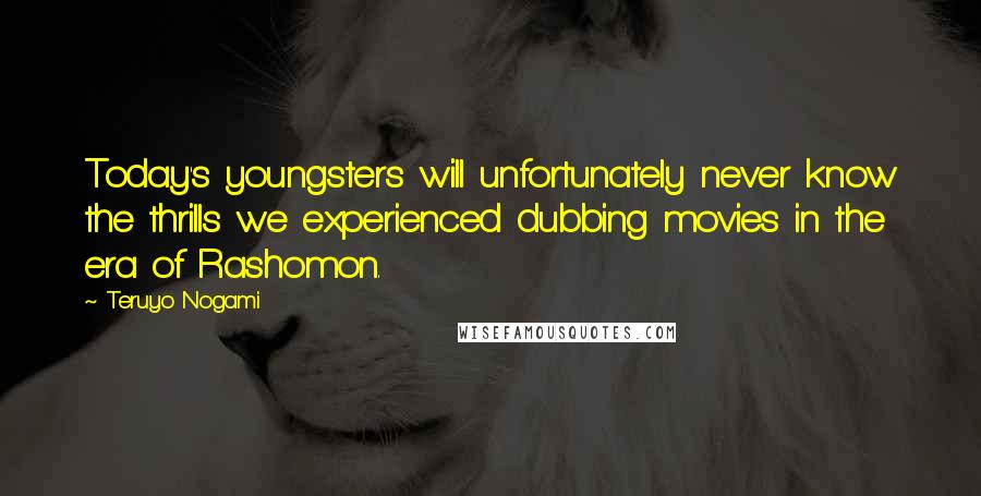 Teruyo Nogami Quotes: Today's youngsters will unfortunately never know the thrills we experienced dubbing movies in the era of Rashomon.