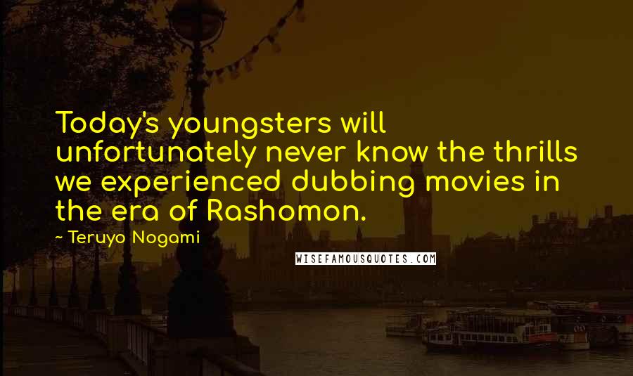 Teruyo Nogami Quotes: Today's youngsters will unfortunately never know the thrills we experienced dubbing movies in the era of Rashomon.
