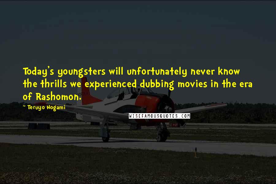Teruyo Nogami Quotes: Today's youngsters will unfortunately never know the thrills we experienced dubbing movies in the era of Rashomon.