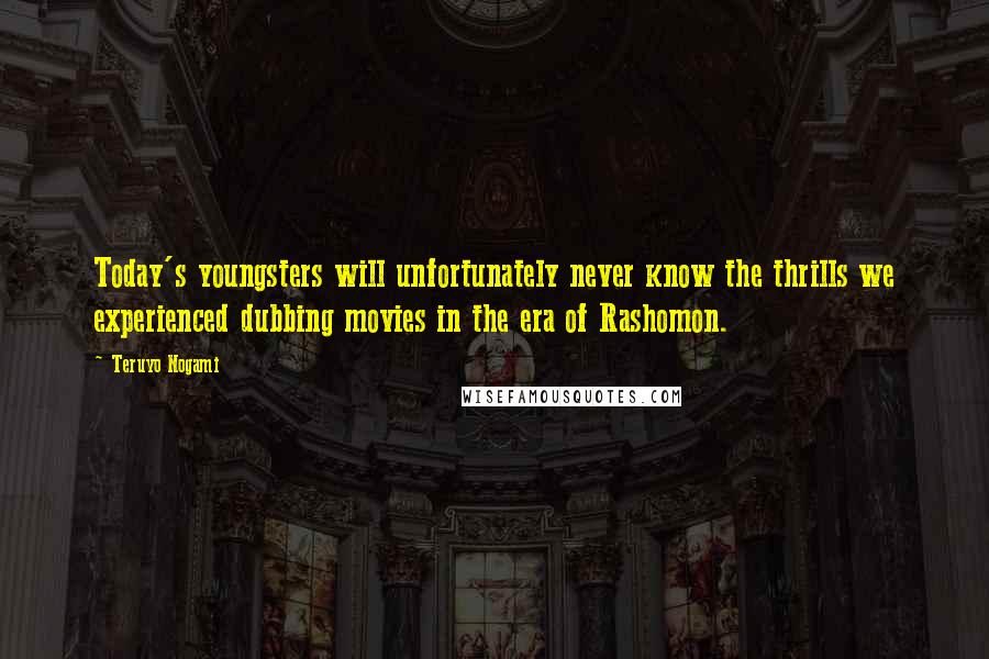 Teruyo Nogami Quotes: Today's youngsters will unfortunately never know the thrills we experienced dubbing movies in the era of Rashomon.