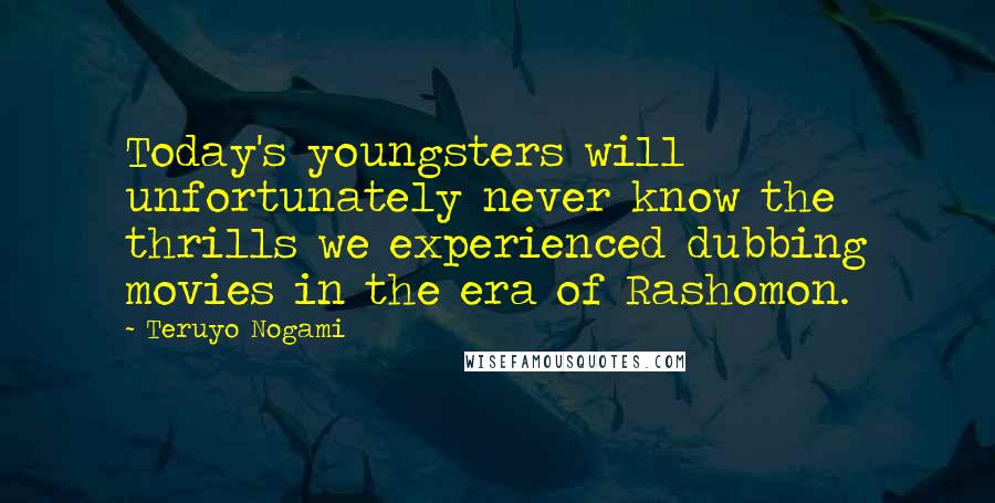 Teruyo Nogami Quotes: Today's youngsters will unfortunately never know the thrills we experienced dubbing movies in the era of Rashomon.
