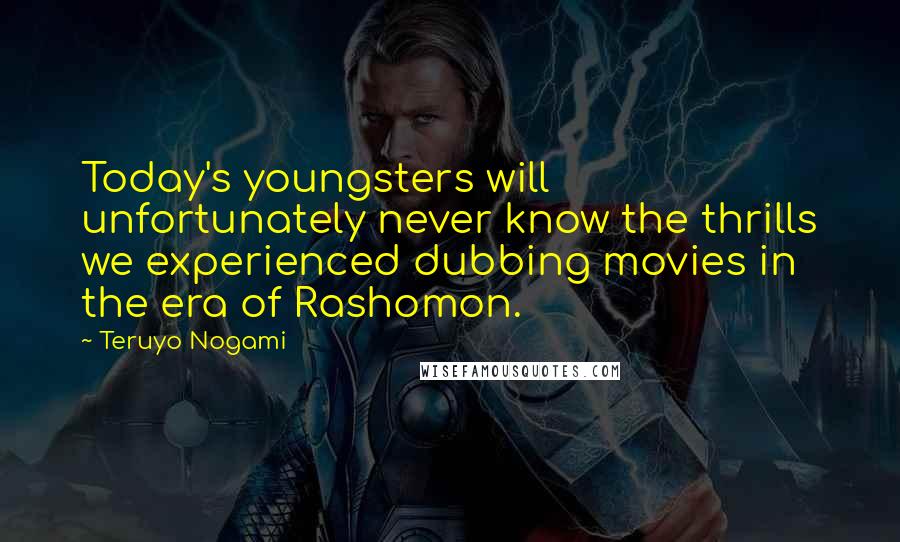 Teruyo Nogami Quotes: Today's youngsters will unfortunately never know the thrills we experienced dubbing movies in the era of Rashomon.