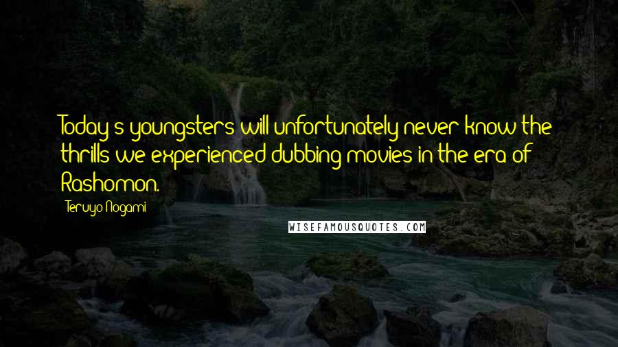 Teruyo Nogami Quotes: Today's youngsters will unfortunately never know the thrills we experienced dubbing movies in the era of Rashomon.