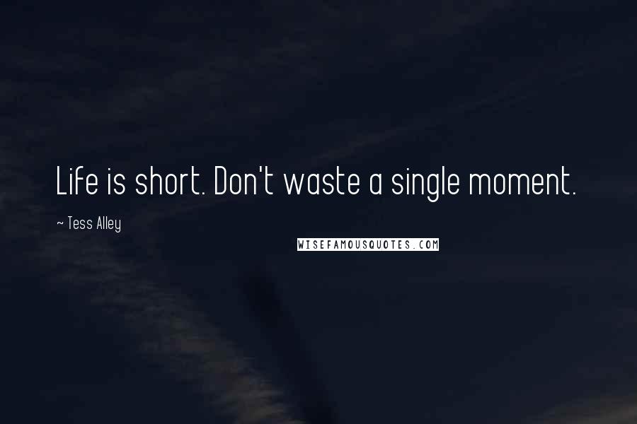 Tess Alley Quotes: Life is short. Don't waste a single moment.