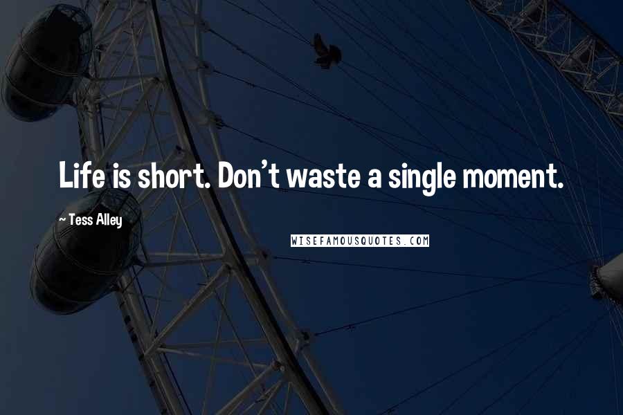 Tess Alley Quotes: Life is short. Don't waste a single moment.