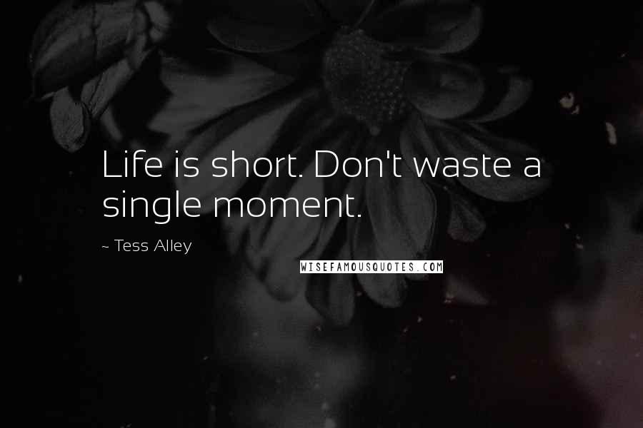 Tess Alley Quotes: Life is short. Don't waste a single moment.