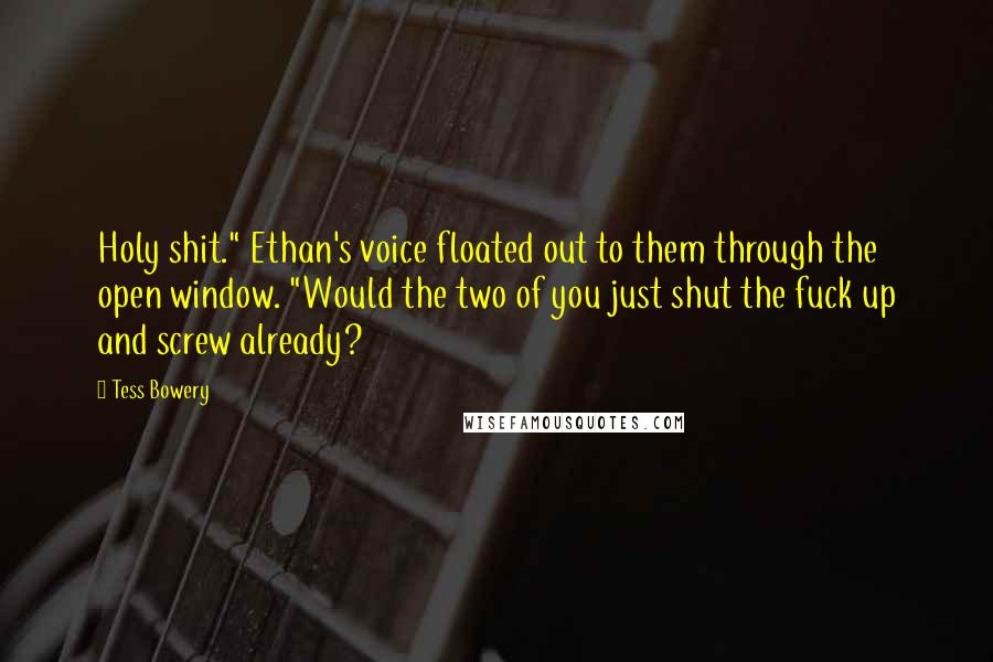 Tess Bowery Quotes: Holy shit." Ethan's voice floated out to them through the open window. "Would the two of you just shut the fuck up and screw already?