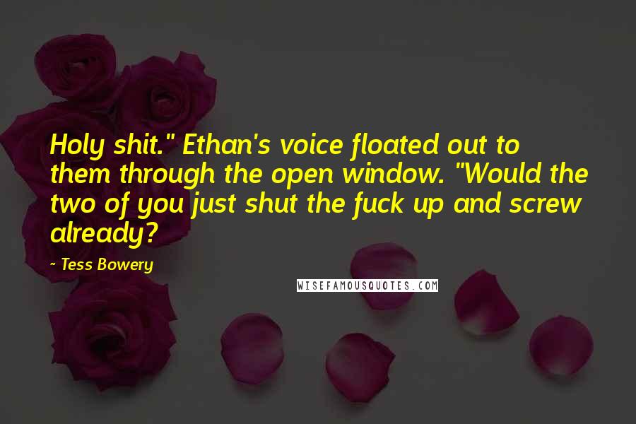 Tess Bowery Quotes: Holy shit." Ethan's voice floated out to them through the open window. "Would the two of you just shut the fuck up and screw already?