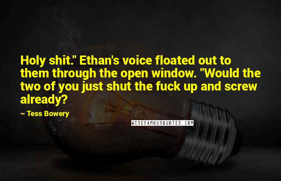 Tess Bowery Quotes: Holy shit." Ethan's voice floated out to them through the open window. "Would the two of you just shut the fuck up and screw already?
