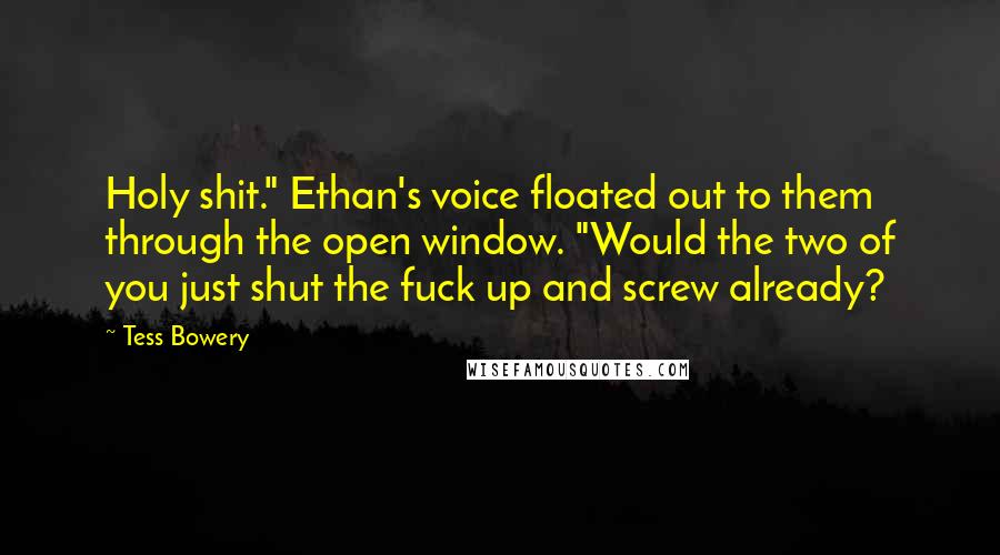 Tess Bowery Quotes: Holy shit." Ethan's voice floated out to them through the open window. "Would the two of you just shut the fuck up and screw already?