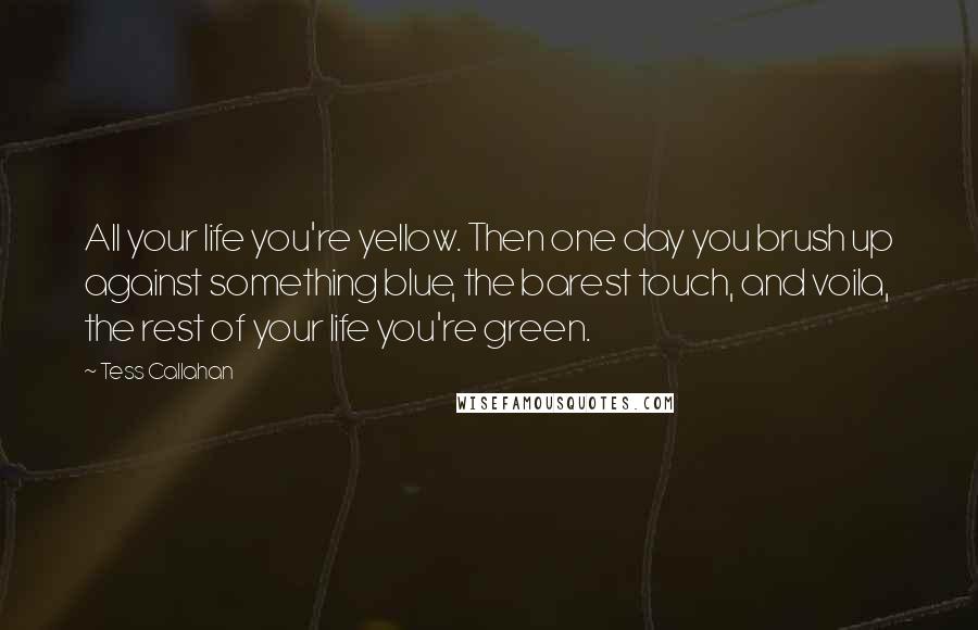 Tess Callahan Quotes: All your life you're yellow. Then one day you brush up against something blue, the barest touch, and voila, the rest of your life you're green.