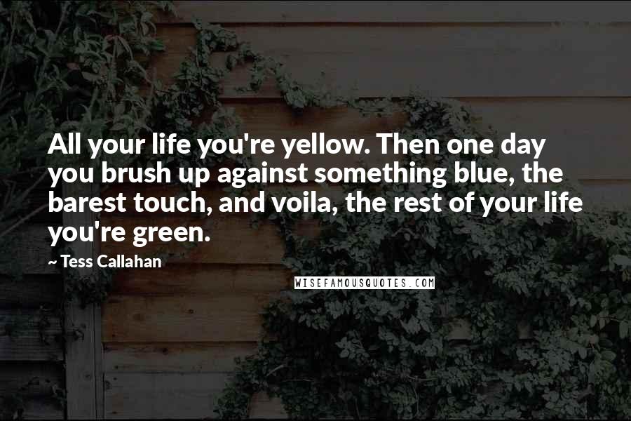 Tess Callahan Quotes: All your life you're yellow. Then one day you brush up against something blue, the barest touch, and voila, the rest of your life you're green.