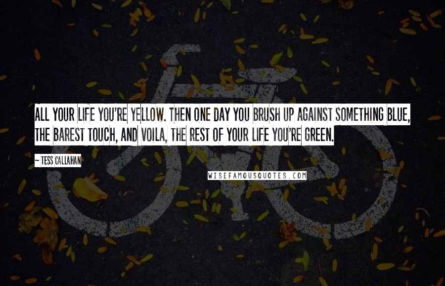 Tess Callahan Quotes: All your life you're yellow. Then one day you brush up against something blue, the barest touch, and voila, the rest of your life you're green.