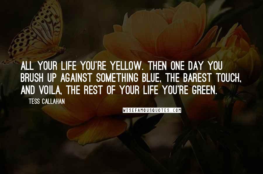 Tess Callahan Quotes: All your life you're yellow. Then one day you brush up against something blue, the barest touch, and voila, the rest of your life you're green.