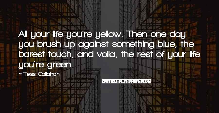 Tess Callahan Quotes: All your life you're yellow. Then one day you brush up against something blue, the barest touch, and voila, the rest of your life you're green.