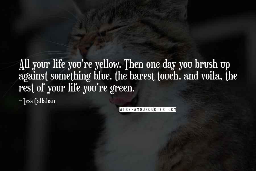 Tess Callahan Quotes: All your life you're yellow. Then one day you brush up against something blue, the barest touch, and voila, the rest of your life you're green.