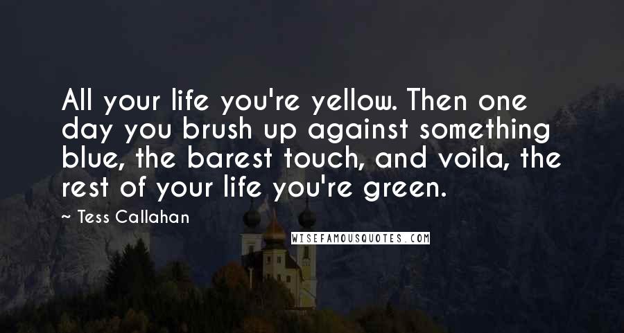 Tess Callahan Quotes: All your life you're yellow. Then one day you brush up against something blue, the barest touch, and voila, the rest of your life you're green.