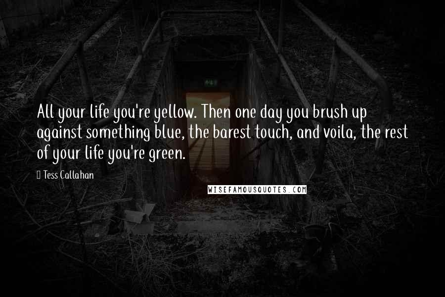 Tess Callahan Quotes: All your life you're yellow. Then one day you brush up against something blue, the barest touch, and voila, the rest of your life you're green.