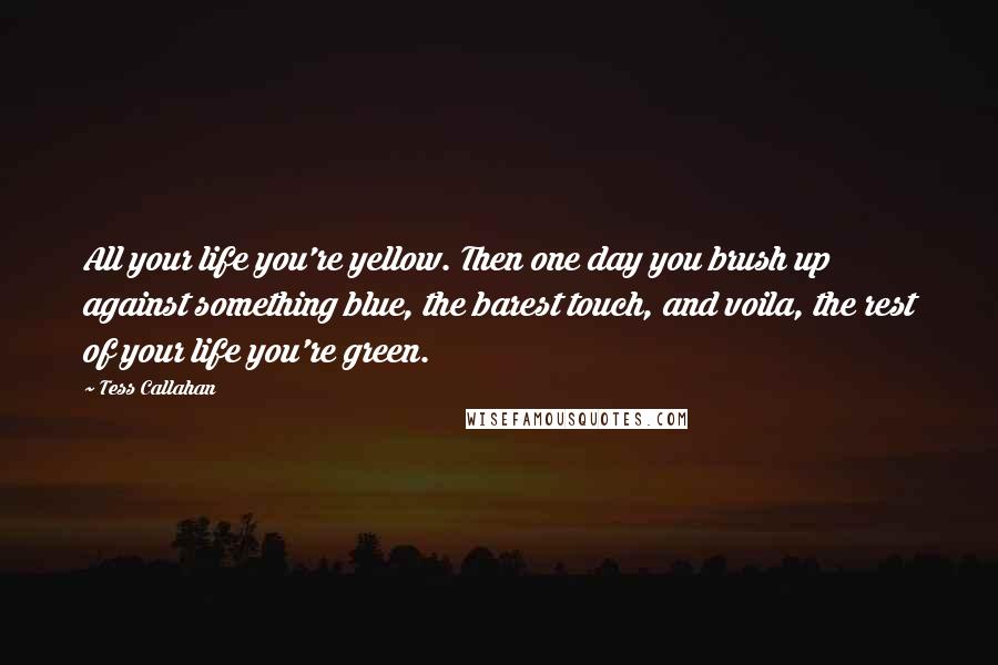 Tess Callahan Quotes: All your life you're yellow. Then one day you brush up against something blue, the barest touch, and voila, the rest of your life you're green.