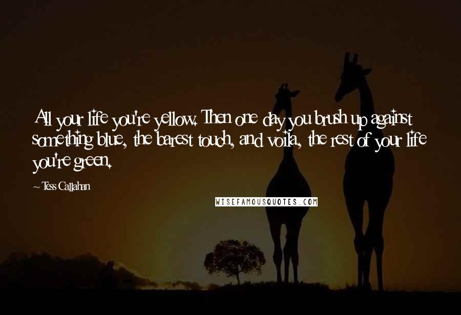 Tess Callahan Quotes: All your life you're yellow. Then one day you brush up against something blue, the barest touch, and voila, the rest of your life you're green.