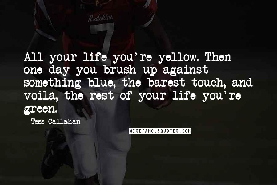 Tess Callahan Quotes: All your life you're yellow. Then one day you brush up against something blue, the barest touch, and voila, the rest of your life you're green.