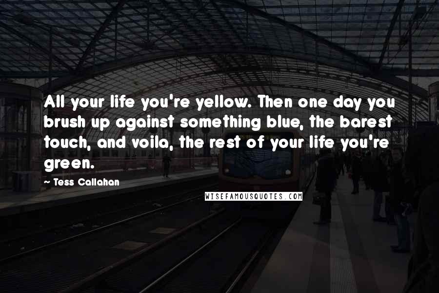 Tess Callahan Quotes: All your life you're yellow. Then one day you brush up against something blue, the barest touch, and voila, the rest of your life you're green.