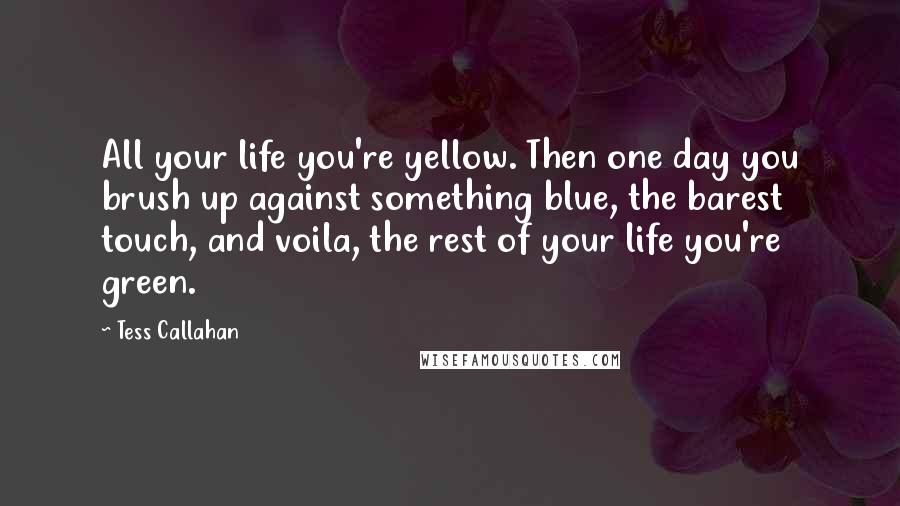 Tess Callahan Quotes: All your life you're yellow. Then one day you brush up against something blue, the barest touch, and voila, the rest of your life you're green.