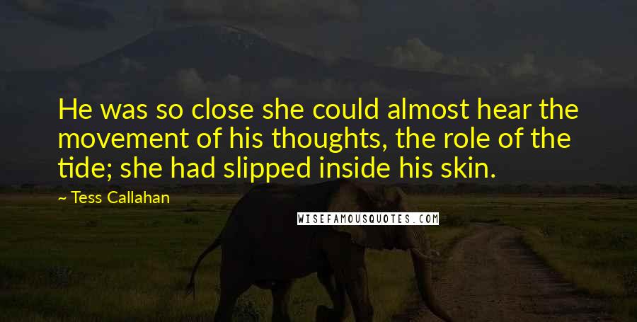 Tess Callahan Quotes: He was so close she could almost hear the movement of his thoughts, the role of the tide; she had slipped inside his skin.