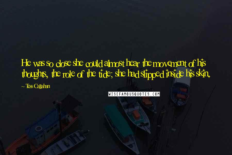 Tess Callahan Quotes: He was so close she could almost hear the movement of his thoughts, the role of the tide; she had slipped inside his skin.