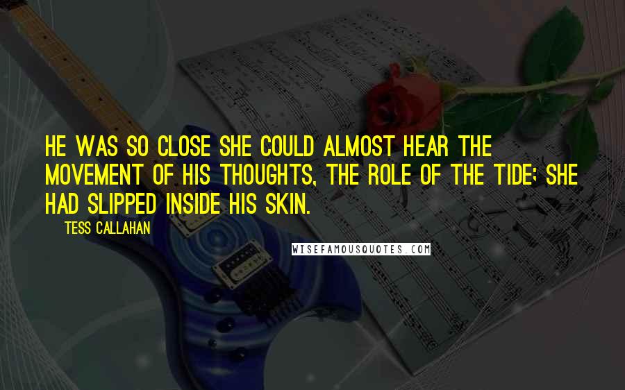 Tess Callahan Quotes: He was so close she could almost hear the movement of his thoughts, the role of the tide; she had slipped inside his skin.