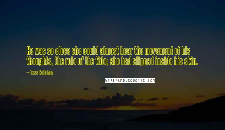 Tess Callahan Quotes: He was so close she could almost hear the movement of his thoughts, the role of the tide; she had slipped inside his skin.