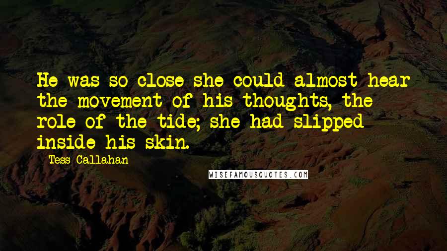 Tess Callahan Quotes: He was so close she could almost hear the movement of his thoughts, the role of the tide; she had slipped inside his skin.