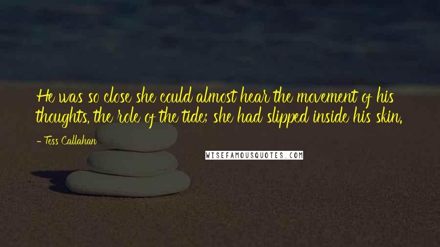 Tess Callahan Quotes: He was so close she could almost hear the movement of his thoughts, the role of the tide; she had slipped inside his skin.