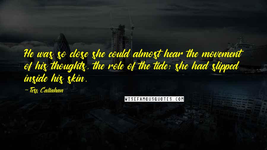 Tess Callahan Quotes: He was so close she could almost hear the movement of his thoughts, the role of the tide; she had slipped inside his skin.