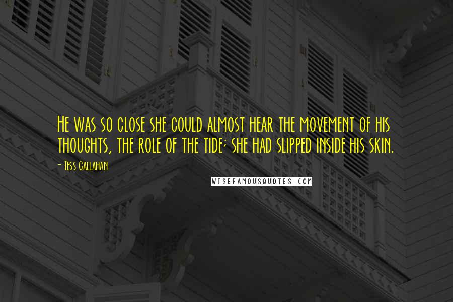 Tess Callahan Quotes: He was so close she could almost hear the movement of his thoughts, the role of the tide; she had slipped inside his skin.